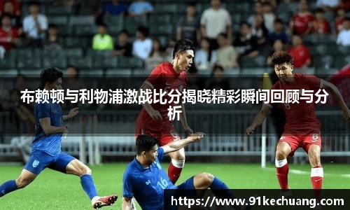 布赖顿与利物浦激战比分揭晓精彩瞬间回顾与分析