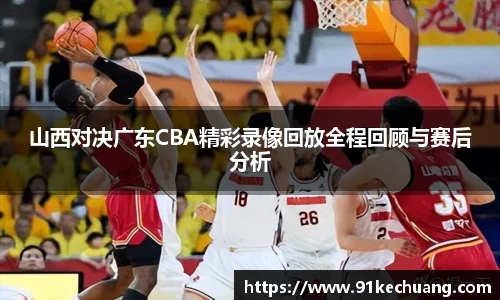 山西对决广东CBA精彩录像回放全程回顾与赛后分析